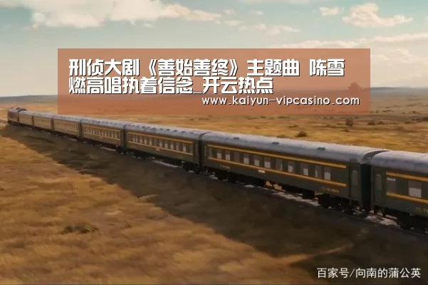 刑侦大剧《善始善终》主题曲 陈雪燃高唱执着信念_开云热点(图3) 开云网站