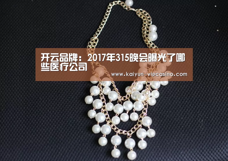 开云品牌:2017年315晚会曝光了哪些医疗公司(图1) 开云热点