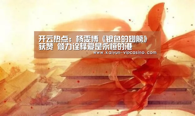 开云热点:杨雯博《银色的翅膀》获赞 倾力诠释爱是永恒的港(图1) 开云网站