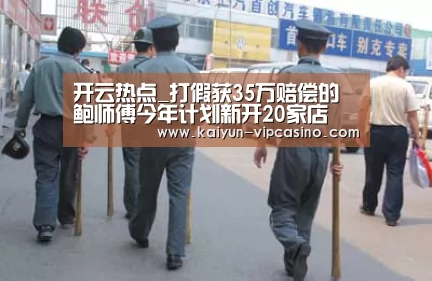 开云热点_打假获35万赔偿的鲍师傅今年计划新开20家店(图3) 开云推荐