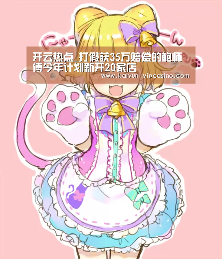 开云热点_打假获35万赔偿的鲍师傅今年计划新开20家店(图4) 开云推荐