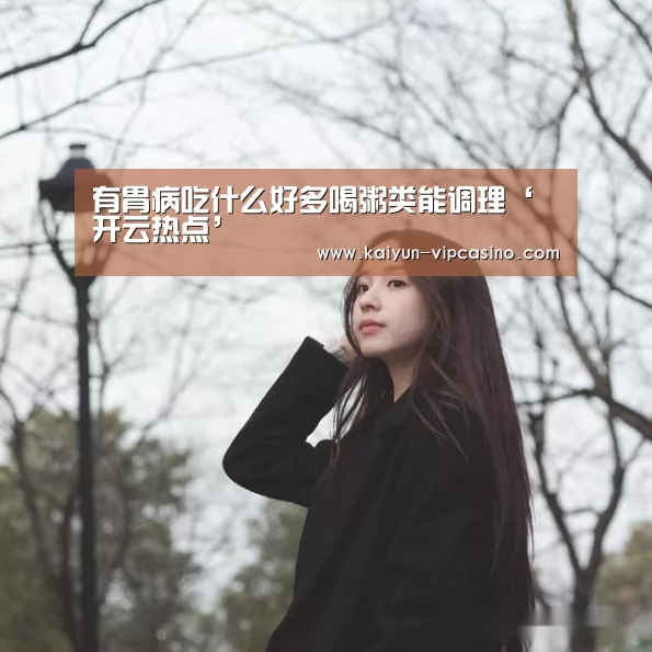 有胃病吃什么好多喝粥类能调理‘开云热点’(图1) 开云品牌