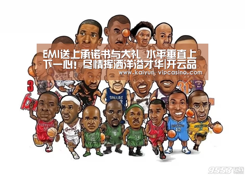 EMI送上承诺书与大礼 水平垂直上下一心!尽情挥洒洋溢才华|开云品牌(图1) 开云网站
