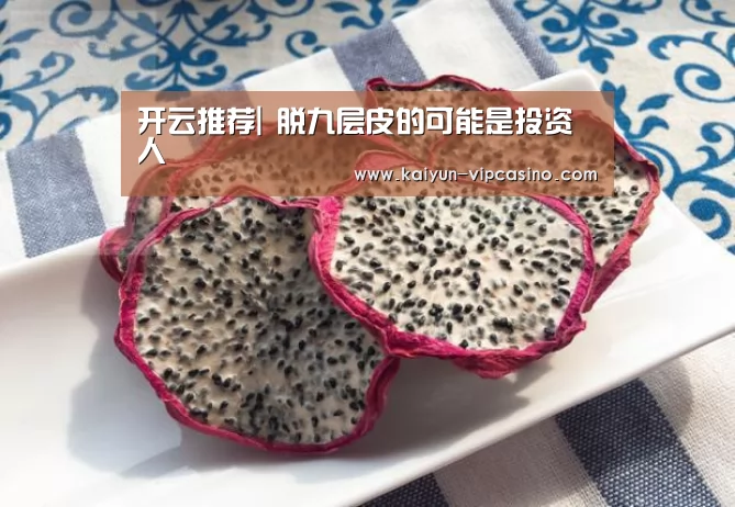 开云推荐|
脱九层皮的可能是投资人(图5) 开云品牌