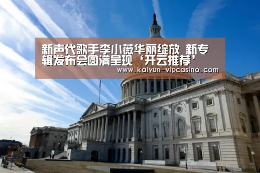 新声代歌手李小薇华丽绽放 新专辑发布会圆满呈现‘开云推荐’(图1) 开云推荐