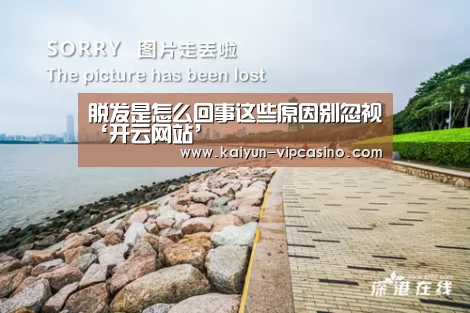 脱发是怎么回事这些原因别忽视‘开云网站’(图2) 开云品牌