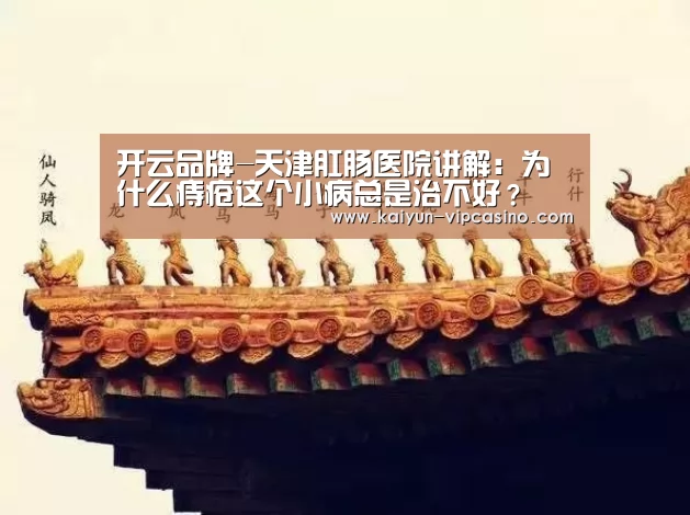 开云品牌-天津肛肠医院讲解:为什么痔疮这个小病总是治不好?(图1) 开云推荐