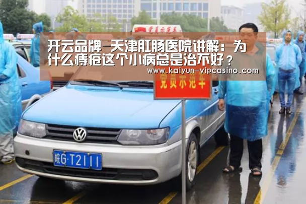 开云品牌-天津肛肠医院讲解:为什么痔疮这个小病总是治不好?(图4) 开云推荐