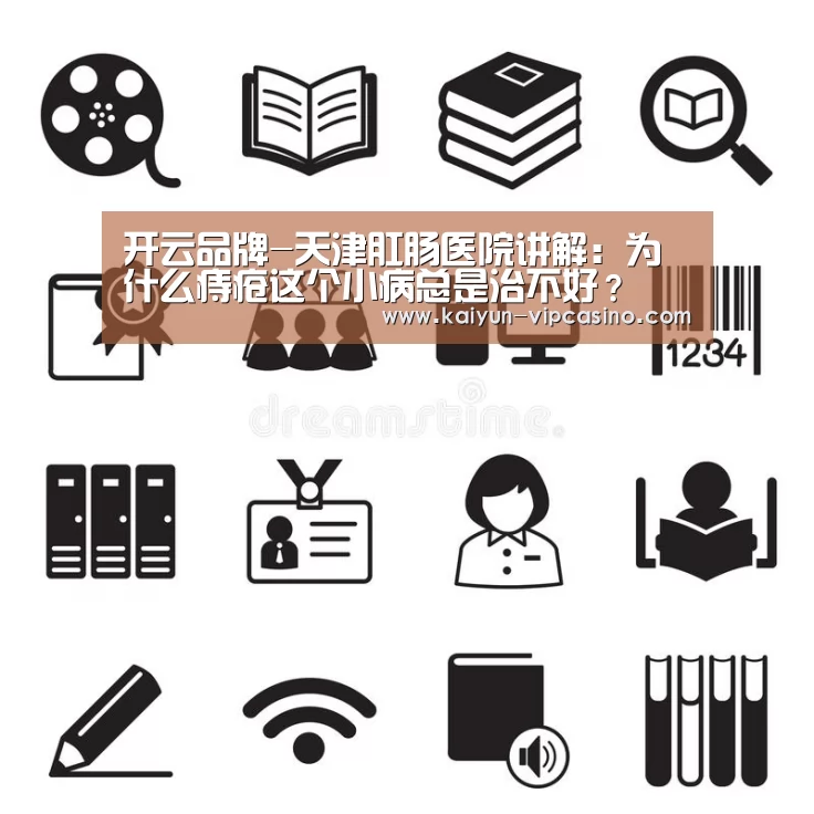 开云品牌-天津肛肠医院讲解:为什么痔疮这个小病总是治不好?(图2) 开云品牌