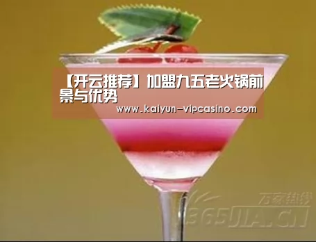 【开云推荐】加盟九五老火锅前景与优势(图2) 开云网站